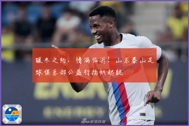 暖冬之约，情满临沂！山东泰山足球俱乐部公益行扬帆起航