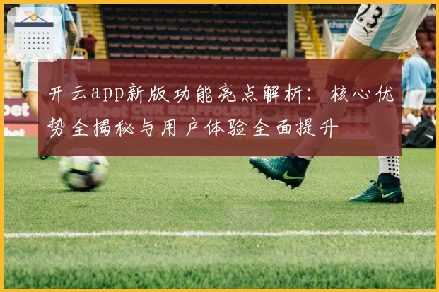 开云app新版功能亮点解析：核心优势全揭秘与用户体验全面提升