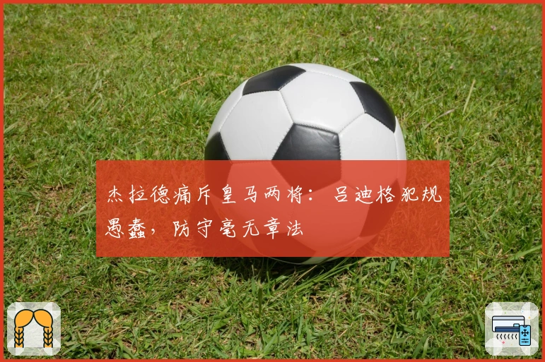 杰拉德痛斥皇马两将：吕迪格犯规愚蠢，防守毫无章法