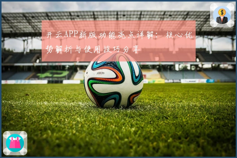开云APP新版功能亮点详解：核心优势解析与使用技巧分享