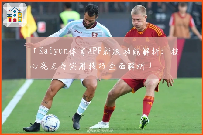 「Kaiyun体育APP新版功能解析：核心亮点与实用技巧全面解析」