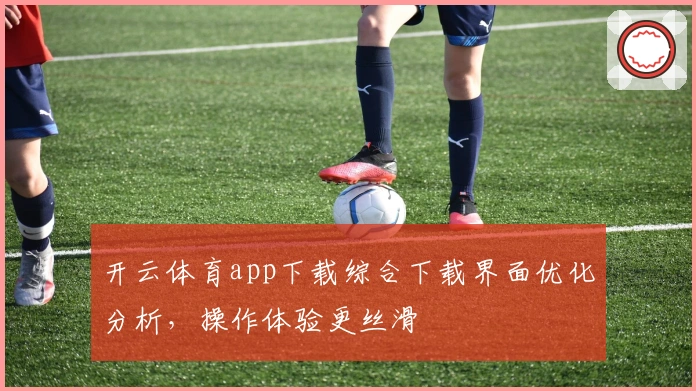 开云体育app下载综合下载界面优化分析，操作体验更丝滑