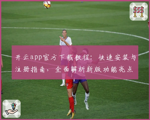 开云app官方下载教程:快速安装与注册指南,全面解析新版功能亮点
