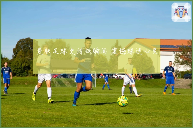 曼联足球史诗级瞬间 震撼球迷心灵