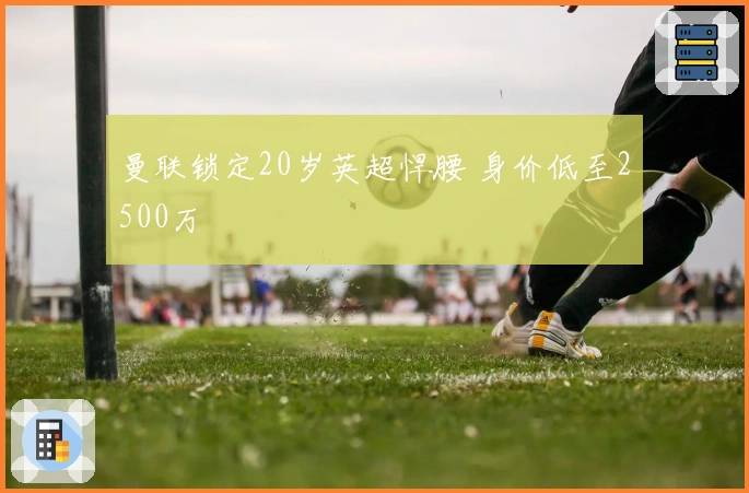 曼联锁定20岁英超悍腰 身价低至2500万