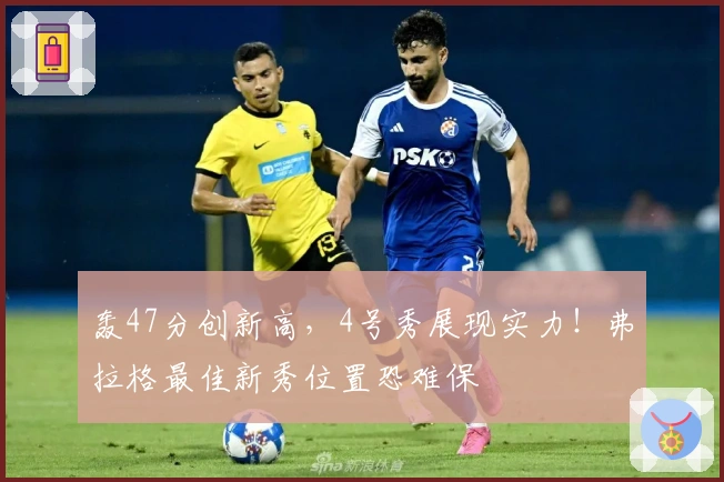 轰47分创新高，4号秀展现实力！弗拉格最佳新秀位置恐难保