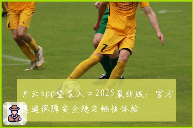 开云app登录入口2025最新版，官方通道保障安全稳定畅快体验