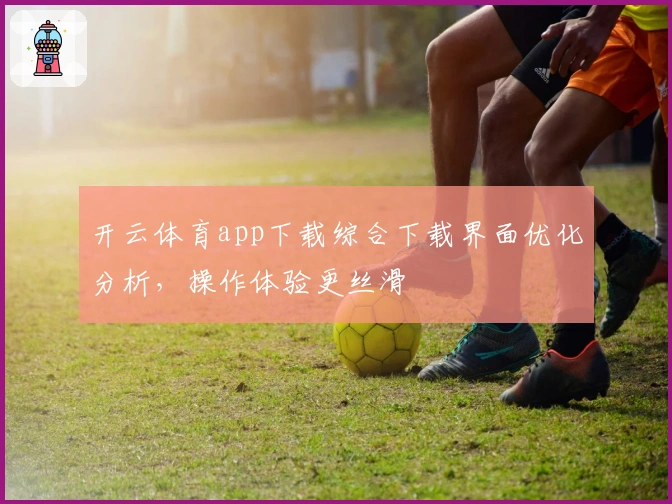开云体育app下载综合下载界面优化分析，操作体验更丝滑