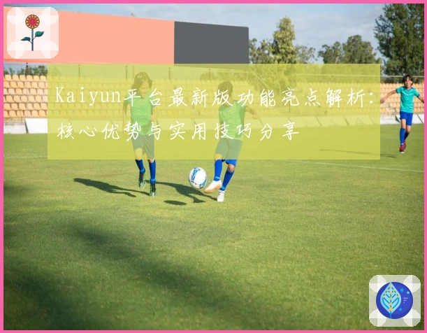 Kaiyun平台最新版功能亮点解析：核心优势与实用技巧分享