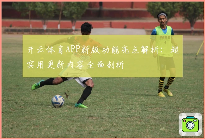 开云体育APP新版功能亮点解析：超实用更新内容全面剖析