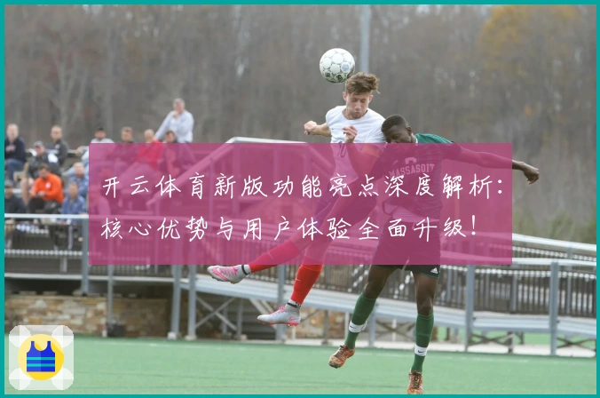开云体育新版功能亮点深度解析：核心优势与用户体验全面升级！