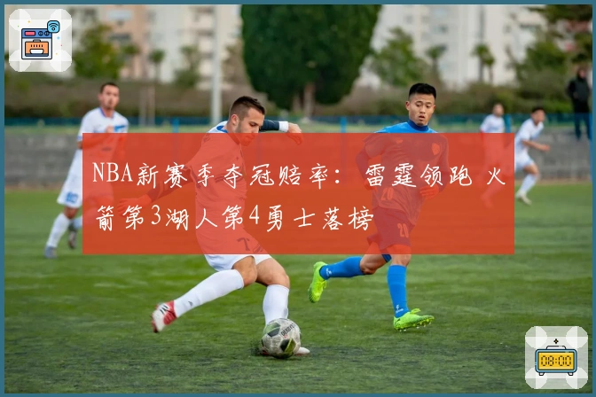 NBA新赛季夺冠赔率：雷霆领跑 火箭第3湖人第4勇士落榜