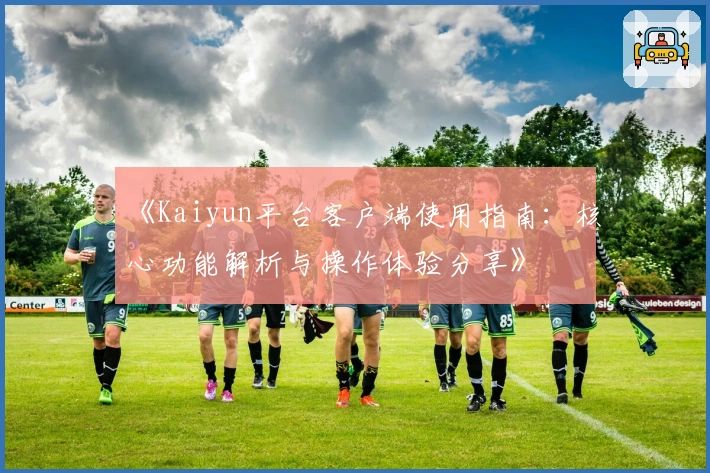 《Kaiyun平台客户端使用指南:核心功能解析与操作体验分享》