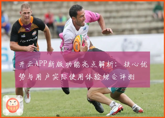 开云APP新版功能亮点解析:核心优势与用户实际使用体验综合评测