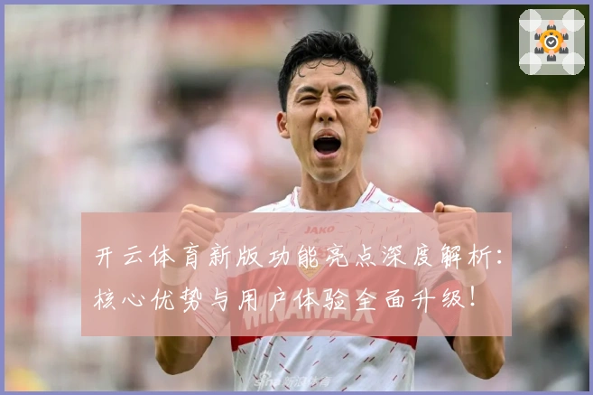 开云体育新版功能亮点深度解析：核心优势与用户体验全面升级！