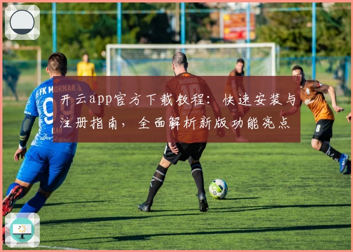开云app官方下载教程：快速安装与注册指南，全面解析新版功能亮点