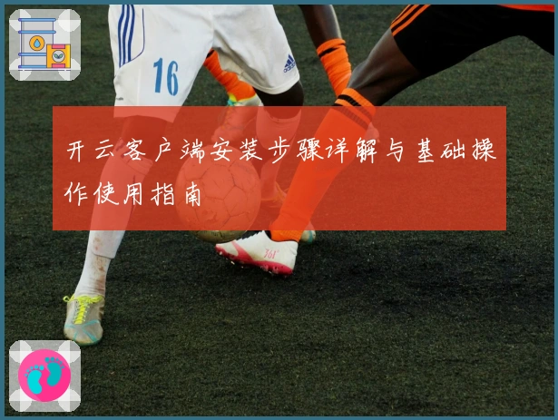 开云客户端安装步骤详解与基础操作使用指南