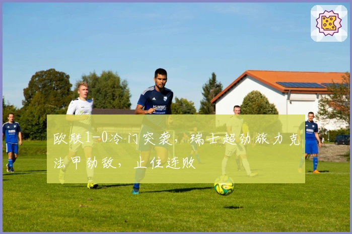 欧联1-0冷门突袭，瑞士超劲旅力克法甲劲敌，止住连败