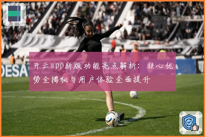 开云app新版功能亮点解析:核心优势全揭秘与用户体验全面提升