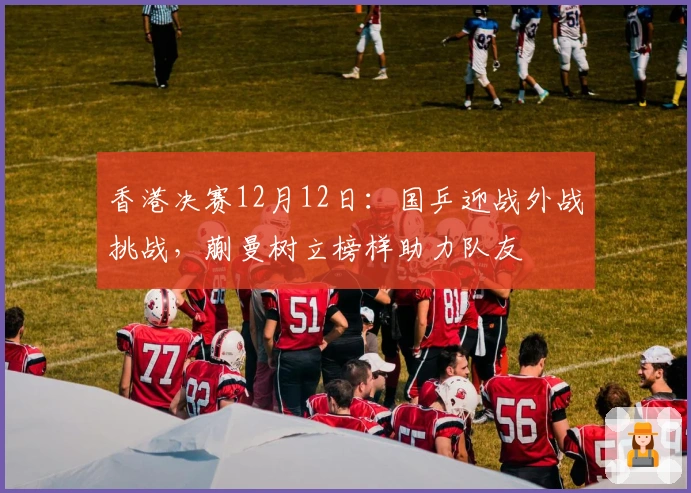 香港决赛12月12日：国乒迎战外战挑战，蒯曼树立榜样助力队友