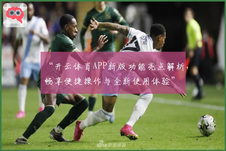 “开云体育APP新版功能亮点解析，畅享便捷操作与全新使用体验”
