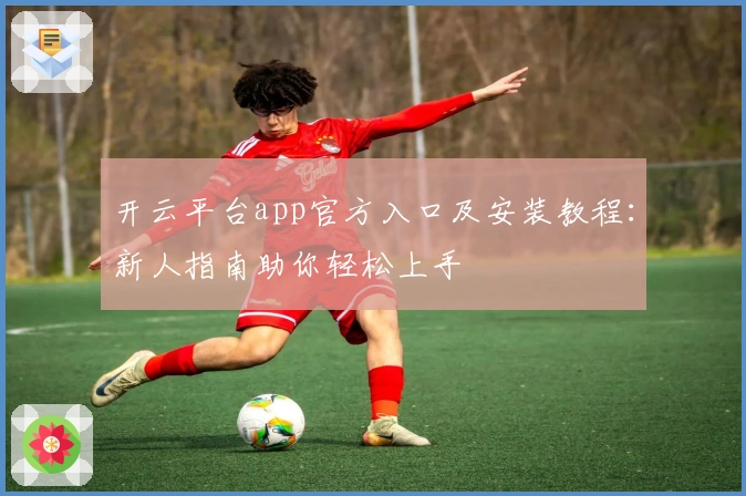 开云平台app官方入口及安装教程：新人指南助你轻松上手