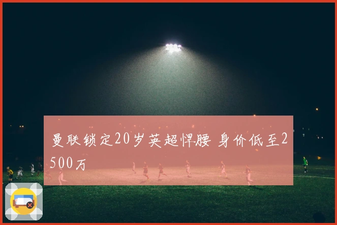 曼联锁定20岁英超悍腰 身价低至2500万