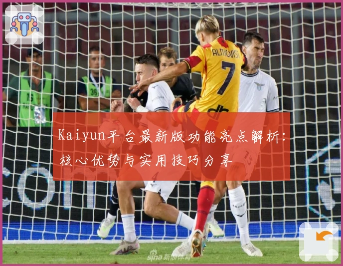 Kaiyun平台最新版功能亮点解析:核心优势与实用技巧分享