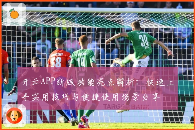 开云APP新版功能亮点解析：快速上手实用技巧与便捷使用场景分享