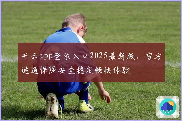 开云app登录入口2025最新版，官方通道保障安全稳定畅快体验