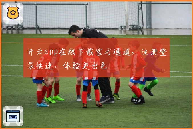 开云app在线下载官方通道，注册登录快速，体验更出色