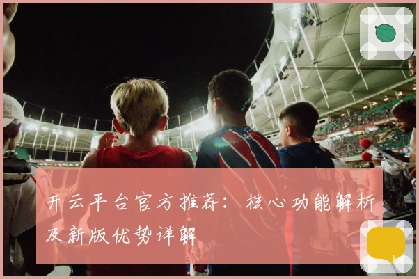 开云平台官方推荐：核心功能解析及新版优势详解