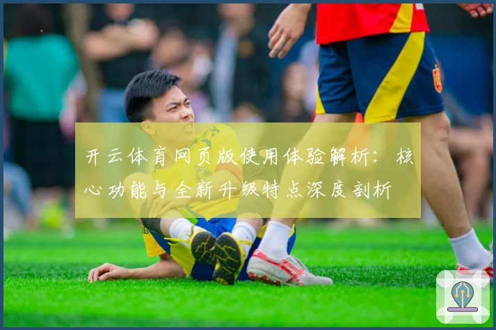 开云体育网页版使用体验解析：核心功能与全新升级特点深度剖析