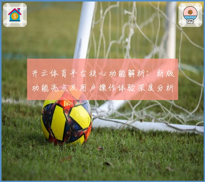 开云体育平台核心功能解析：新版功能亮点及用户操作体验深度分析