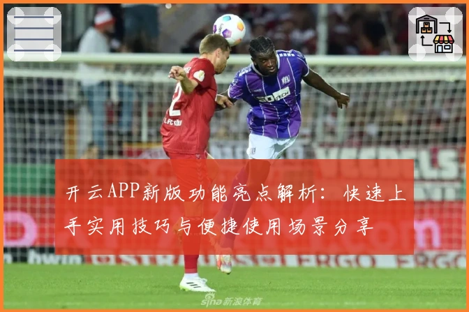 开云APP新版功能亮点解析：快速上手实用技巧与便捷使用场景分享