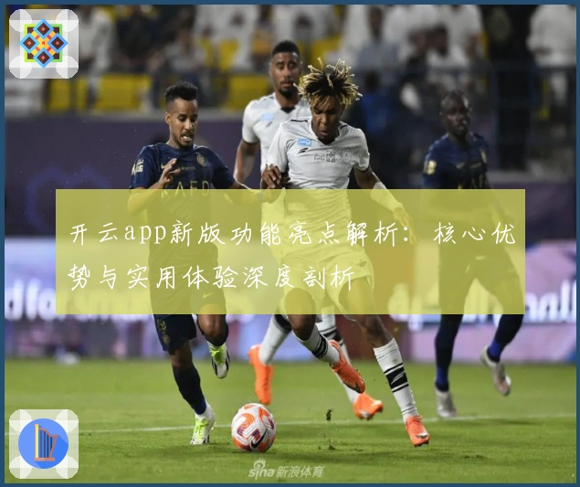 开云app新版功能亮点解析：核心优势与实用体验深度剖析
