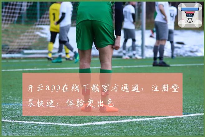 开云app在线下载官方通道，注册登录快速，体验更出色